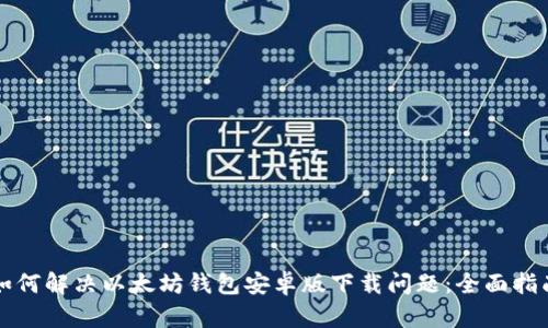如何解决以太坊钱包安卓版下载问题：全面指南