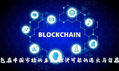 TP钱包在中国市场的未来：探讨可能的退出与留存策略