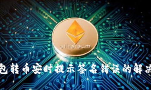 TP钱包转币安时提示签名错误的解决方案