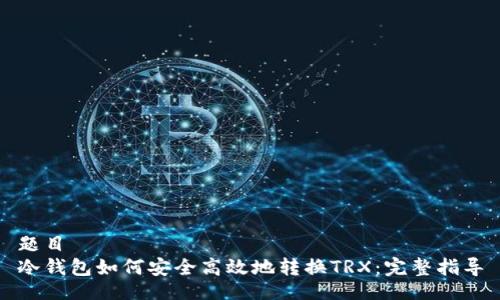 题目
冷钱包如何安全高效地转换TRX:完整指导