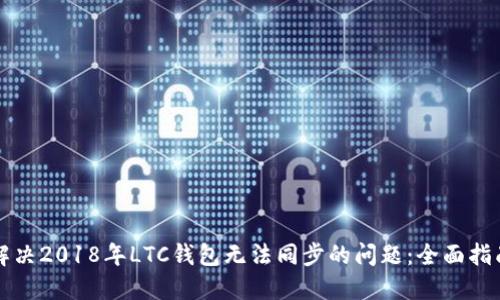 解决2018年LTC钱包无法同步的问题:全面指南